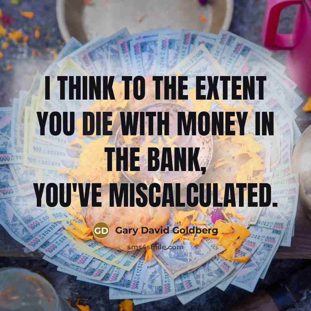 “I think to the extent you die with money in…” quote by Gary David Goldberg