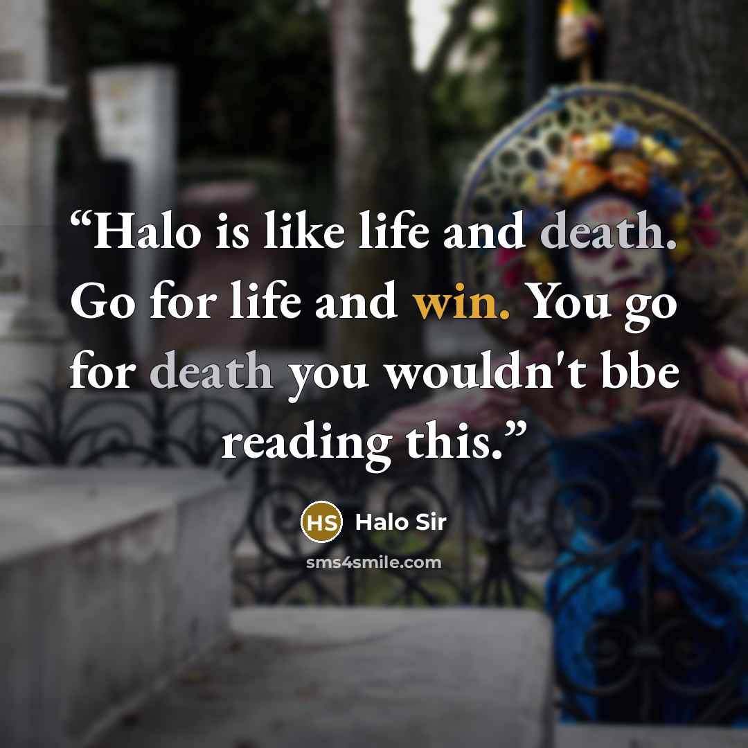“Halo is like life and death. Go for life and win. You go for death you wouldn't bbe reading this.” quote by Halo Sir