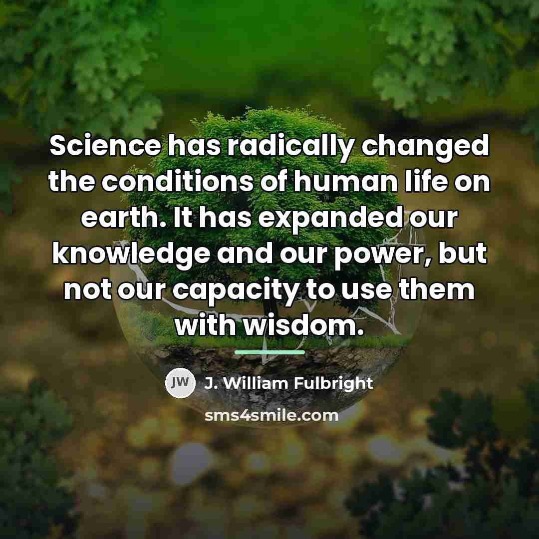 “Science has radically changed the conditions of human life on…” quote by J. William Fulbright