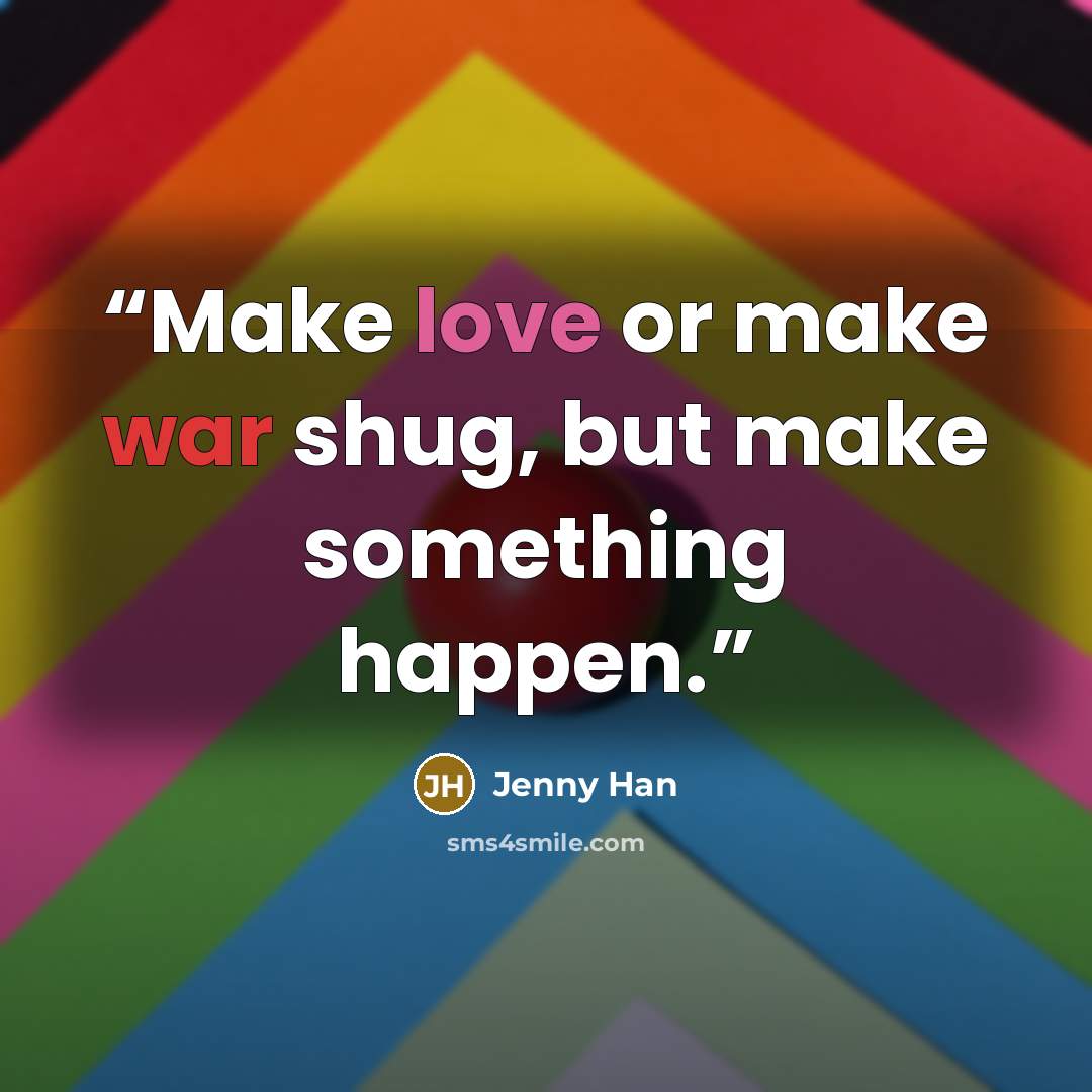 “Make love or make war shug, but make something happen.” quote by Jenny Han