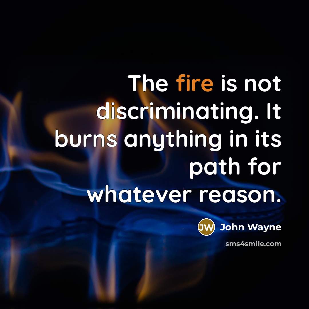 “The fire is not discriminating. It burns anything in its path for whatever reason.” quote by John Wayne