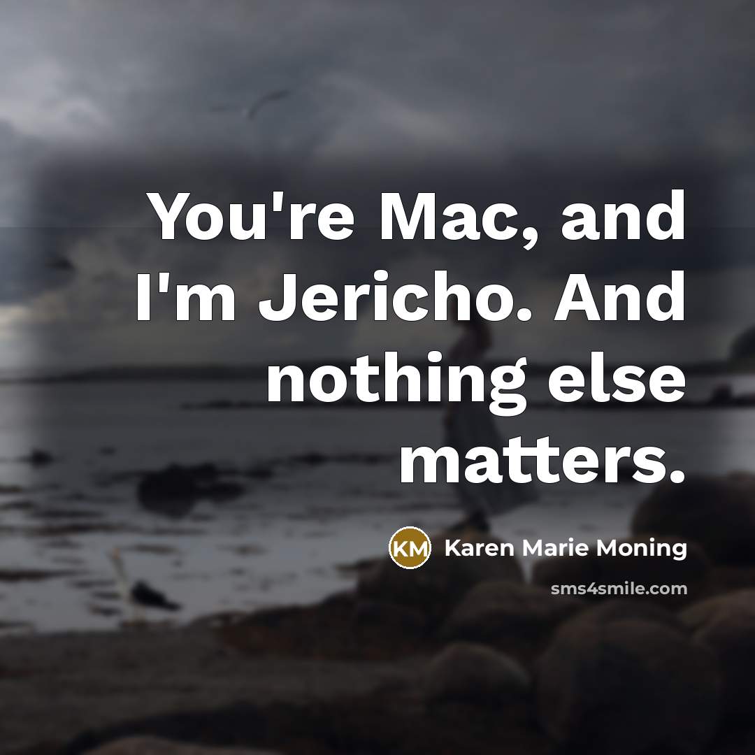 “You're Mac, and I'm Jericho. And nothing else matters.…” quote by Karen Marie Moning