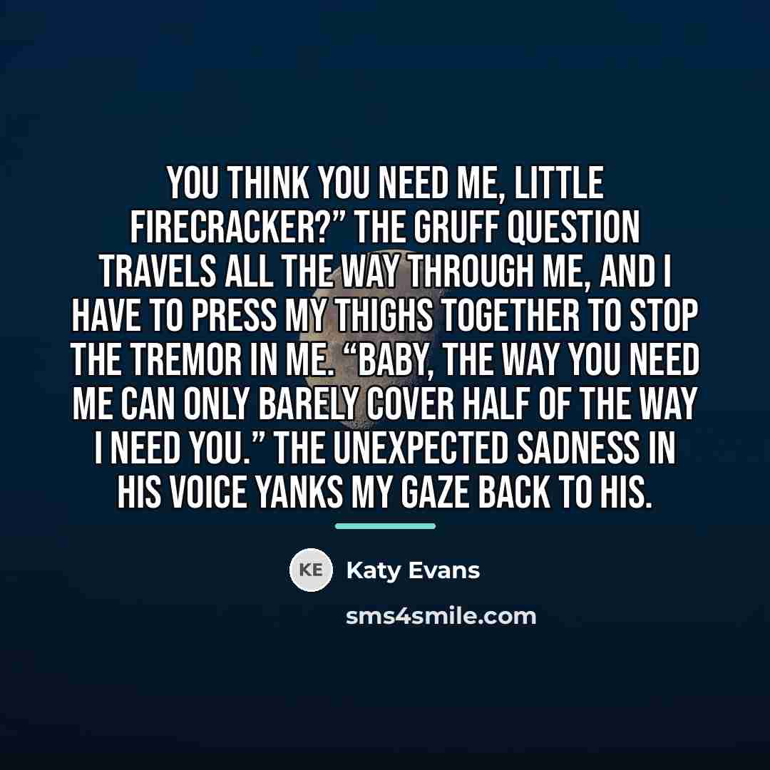 “You think you need me, little firecracker?” The gruff question…” quote by Katy Evans