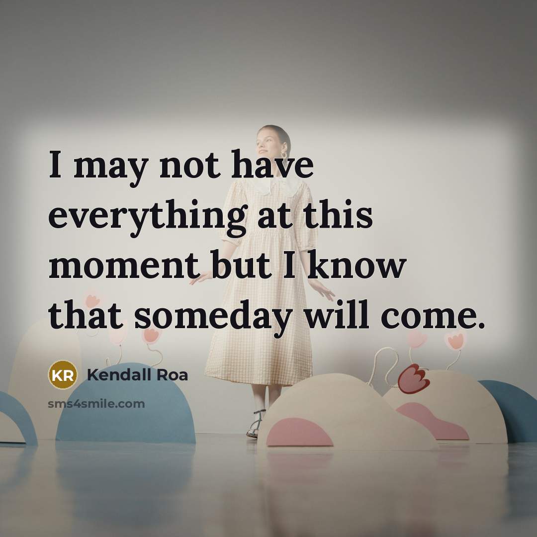 “I may not have everything at this moment but I know that someday will come.” quote by Kendall Roa