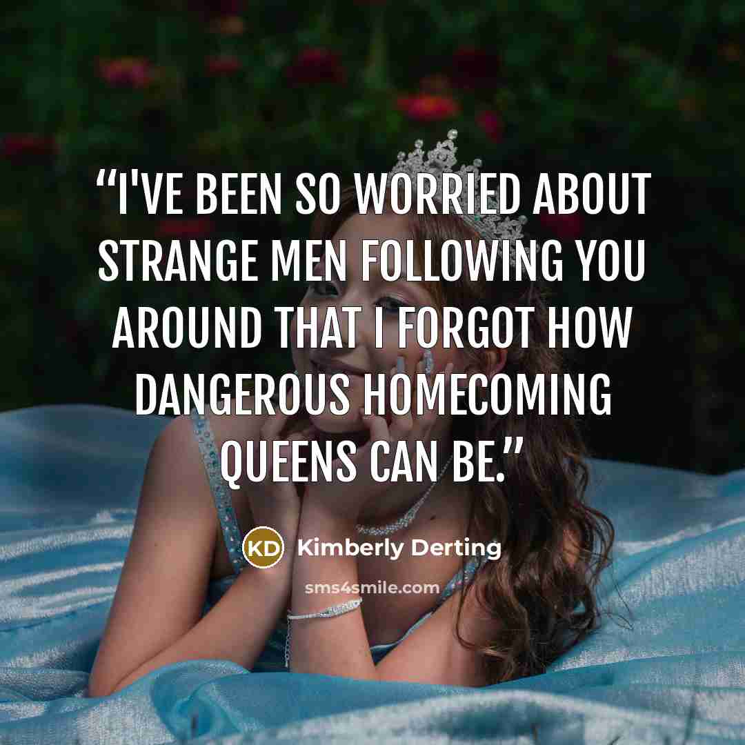 “I've been so worried about strange men following you around that I forgot how dangerous Homecoming Queens can be.” quote by Kimberly Derting