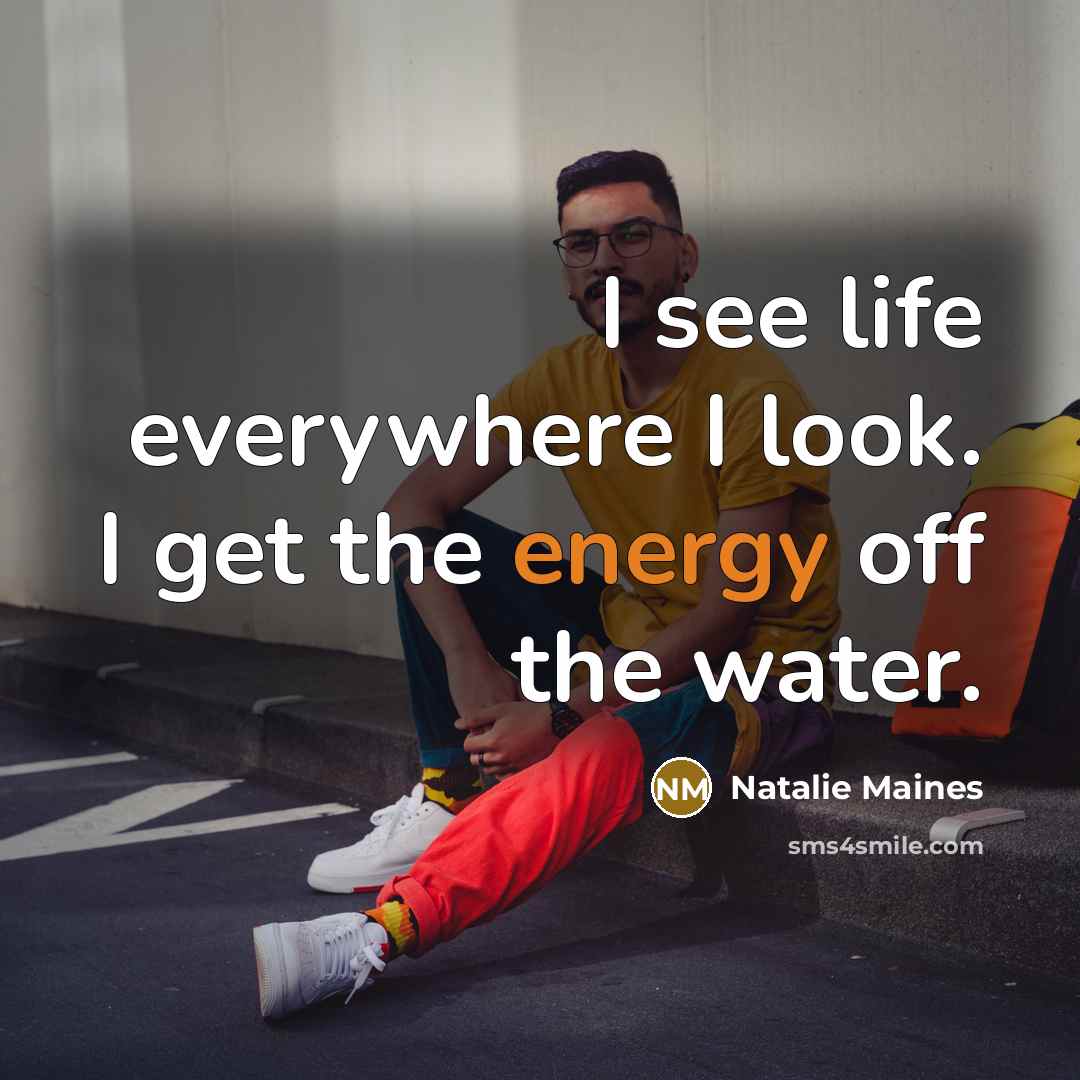 “I see life everywhere I look. I get the energy…” quote by Natalie Maines