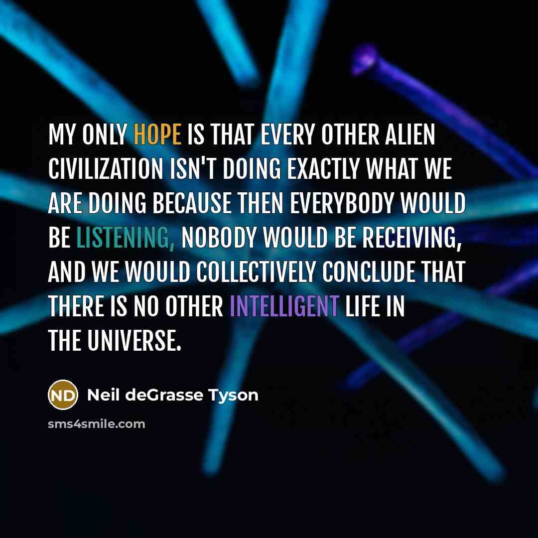 “My only hope is that every other alien civilization isn't doing exactly what we are doing because then everybody would be listening, nobody would be receiving, and we would collectively conclude that there is no other intelligent life in the universe.” quote by Neil deGrasse Tyson