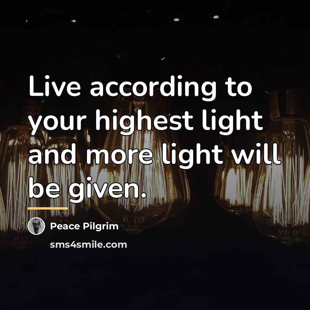 “Live according to your highest light and more light will…” quote by Peace Pilgrim