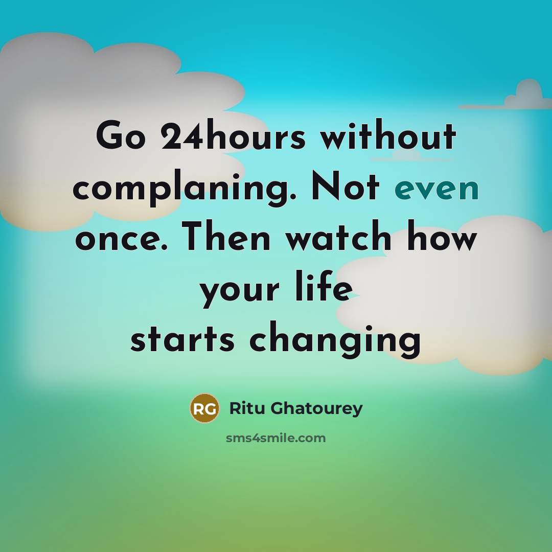 “Go 24hours without complaning. Not even once. Then watch how your life starts changing” quote by Ritu Ghatourey