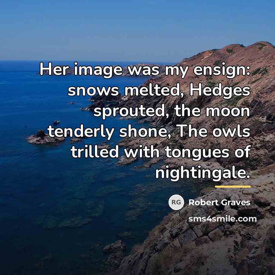 “Her image was my ensign: snows melted, Hedges sprouted, the…” quote by Robert Graves