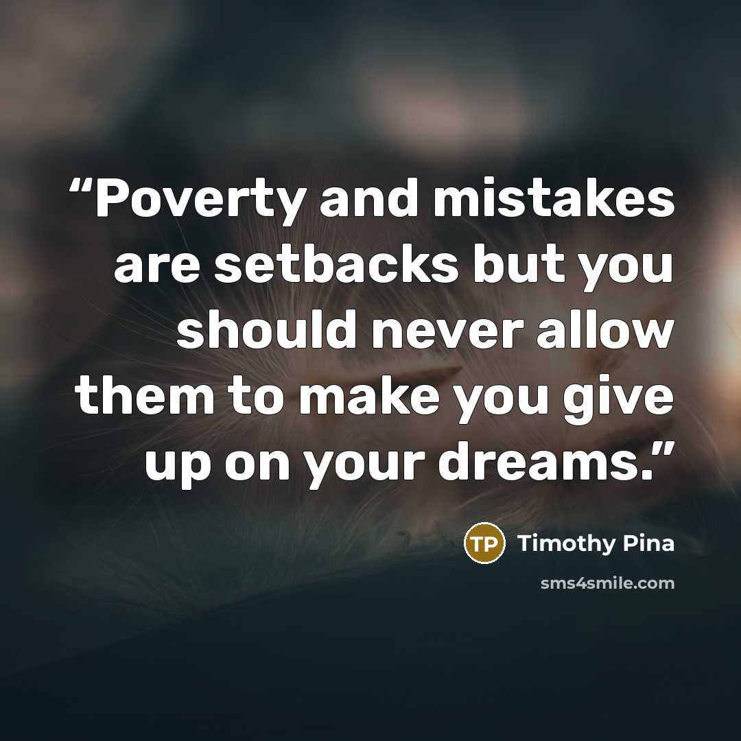 “Poverty and mistakes are setbacks but you should never allow them to make you give up on your dreams.” quote by Timothy Pina