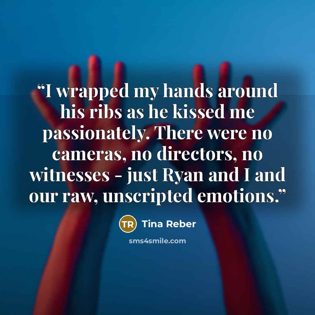 “I wrapped my hands around his ribs as he kissed me passionately. There were no cameras, no directors, no witnesses - just Ryan and I and our raw, unscripted emotions.” quote by Tina Reber