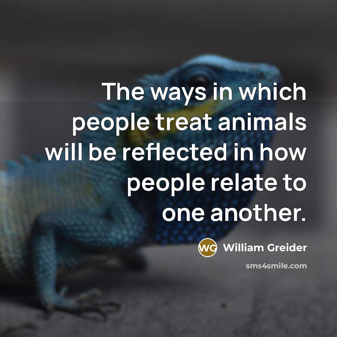 “The ways in which people treat animals will be reflected…” quote by William Greider