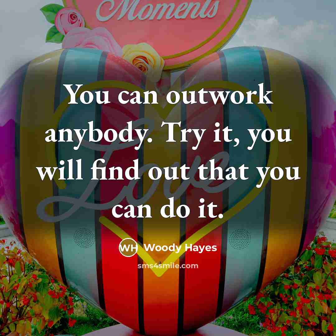 “You can outwork anybody. Try it, you will find out…” quote by Woody Hayes