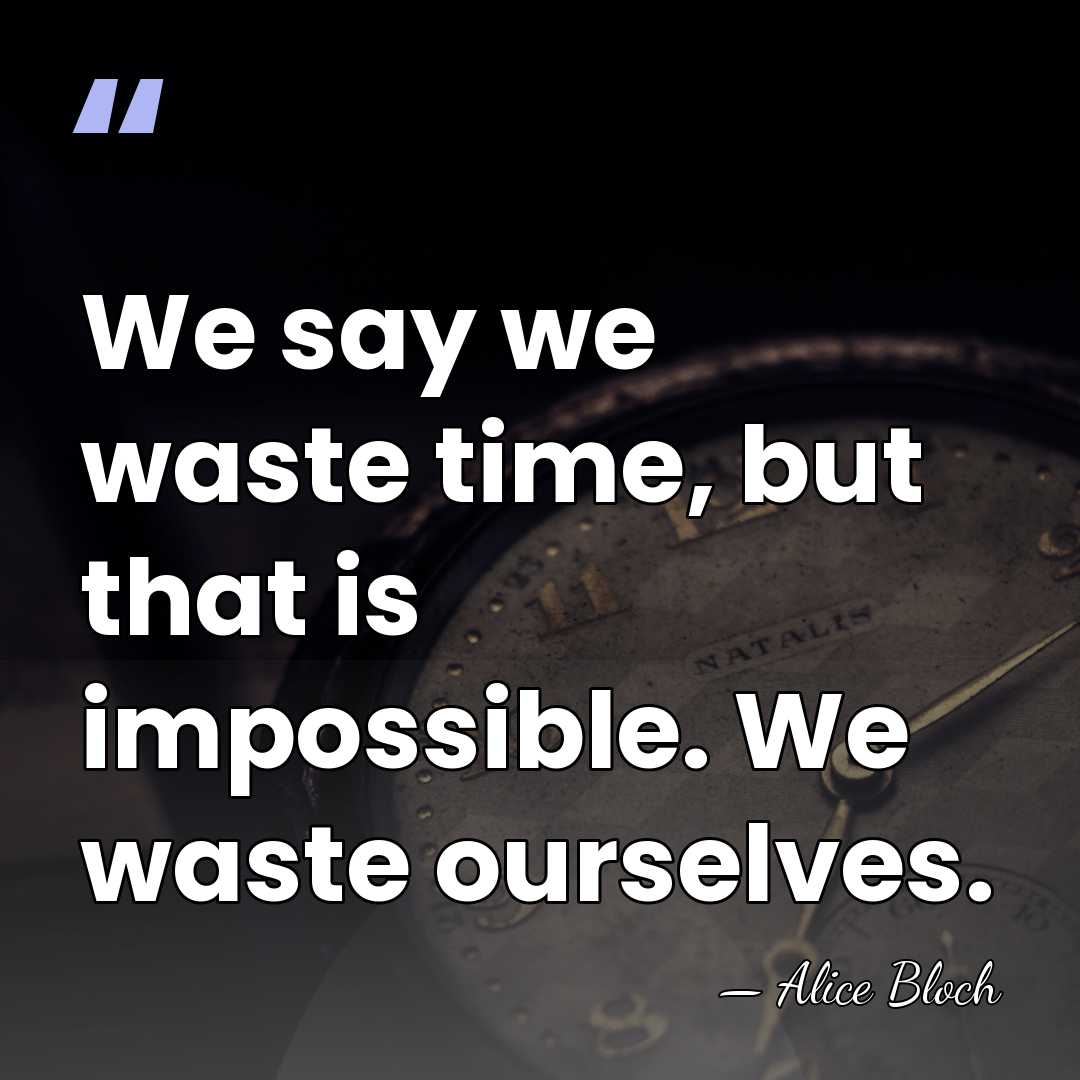 We say we waste time, but that is impossible. We waste ourselves. - Alice Bloch