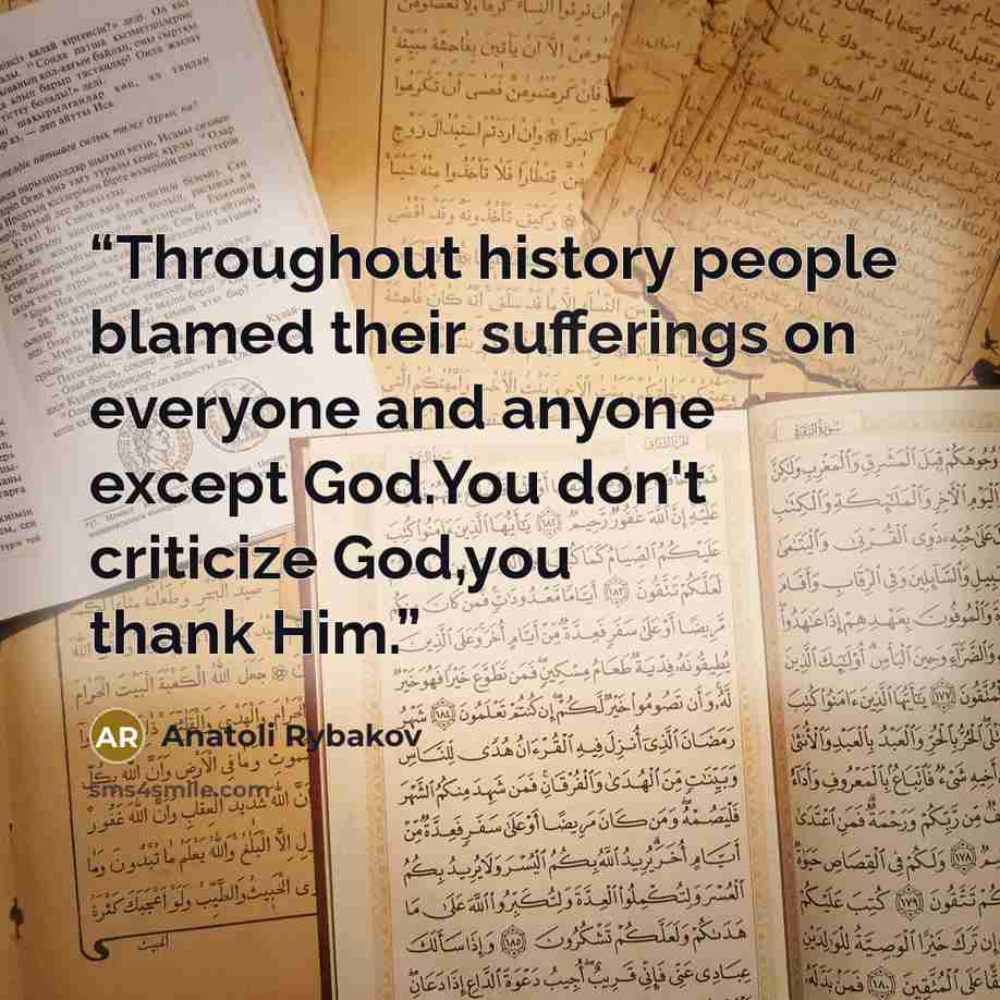 “Throughout history people blamed their sufferings on everyone and anyone except God.You don't criticize God,you thank Him.” quote by Anatoli Rybakov
