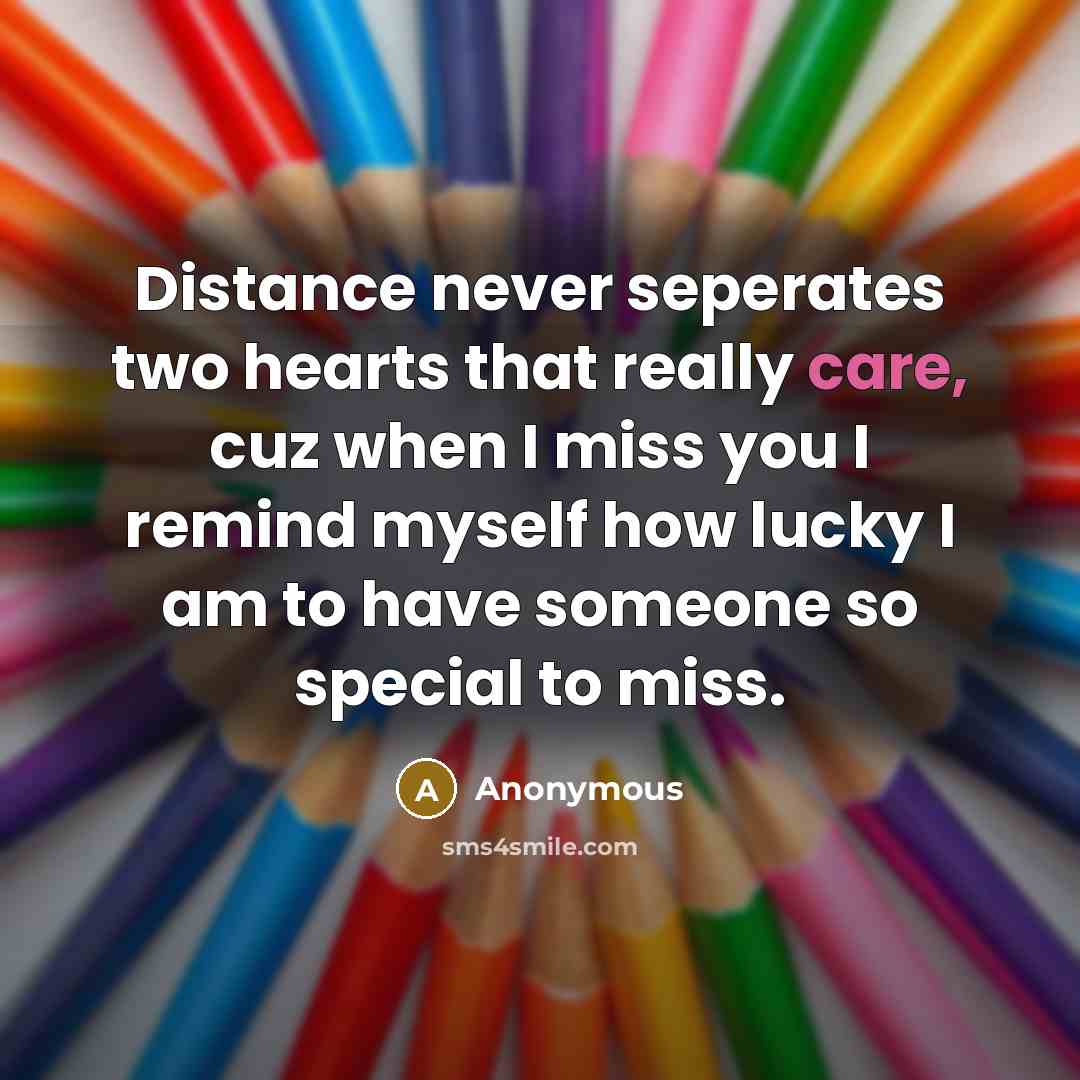 “Distance never seperates two hearts that really care, cuz when I miss you I remind myself how lucky I am to have someone so special to miss.” quote by Anonymous