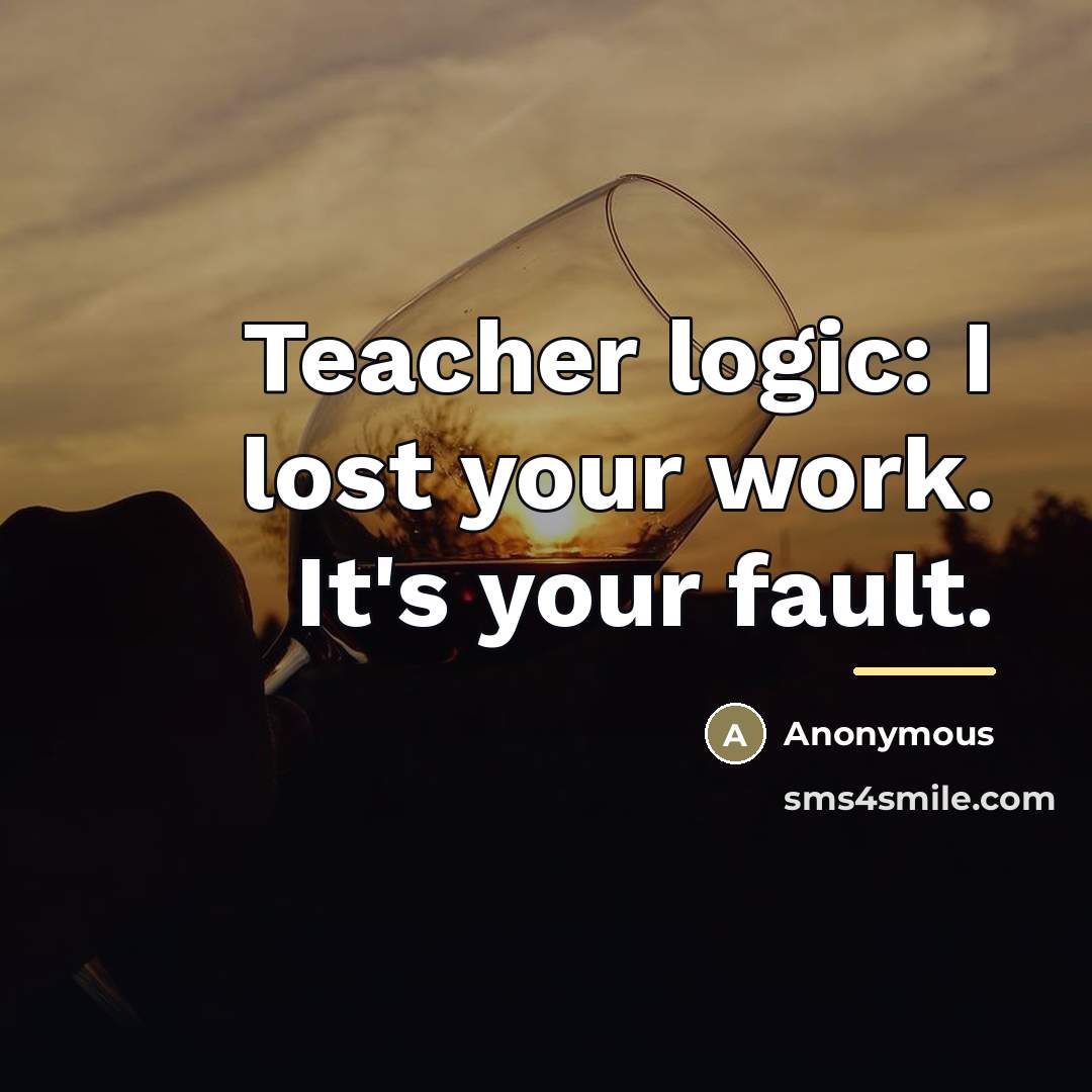 “Teacher logic: I lost your work. It's your fault.…” quote by Anonymous