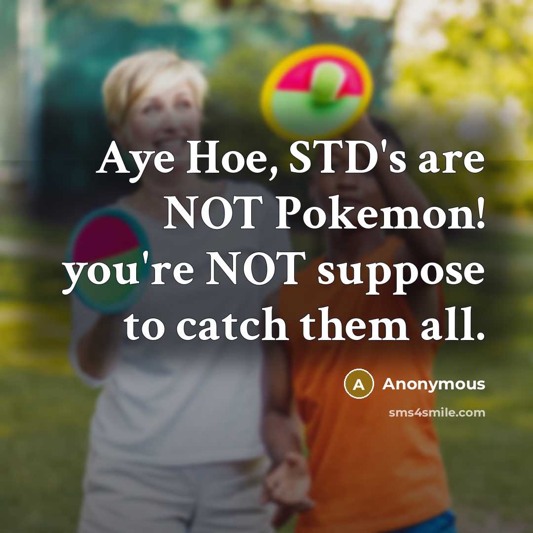 “Aye Hoe, STD's are NOT Pokemon! you're NOT suppose to catch them all.” quote by Anonymous