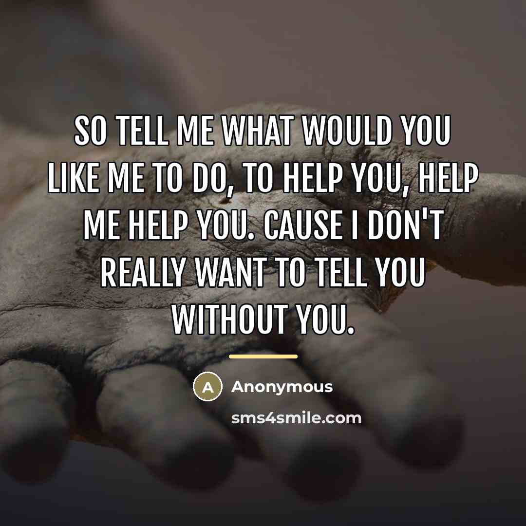 “So tell me what would you like me to do, to help you, help me help you. Cause I don't really want to tell you without you.” quote by Anonymous