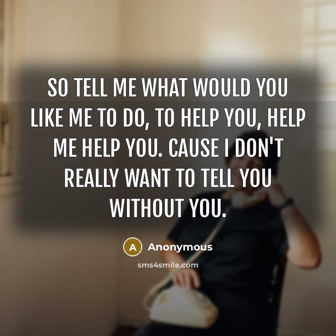 “So tell me what would you like me to do, to help you, help me help you. Cause I don't really want to tell you without you.” quote by Anonymous