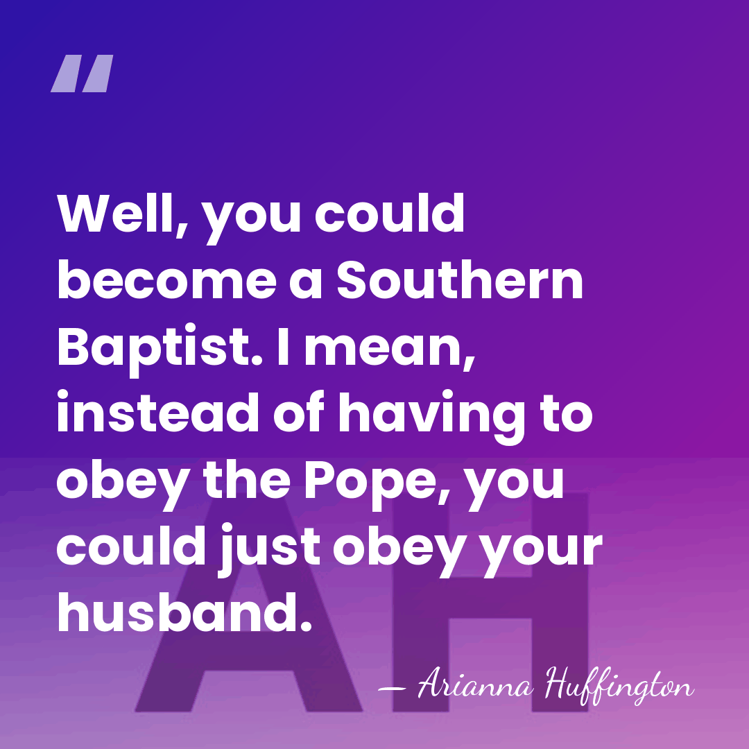 Well, you could become a Southern Baptist. I mean, instead of having&hellip; - Arianna Huffington