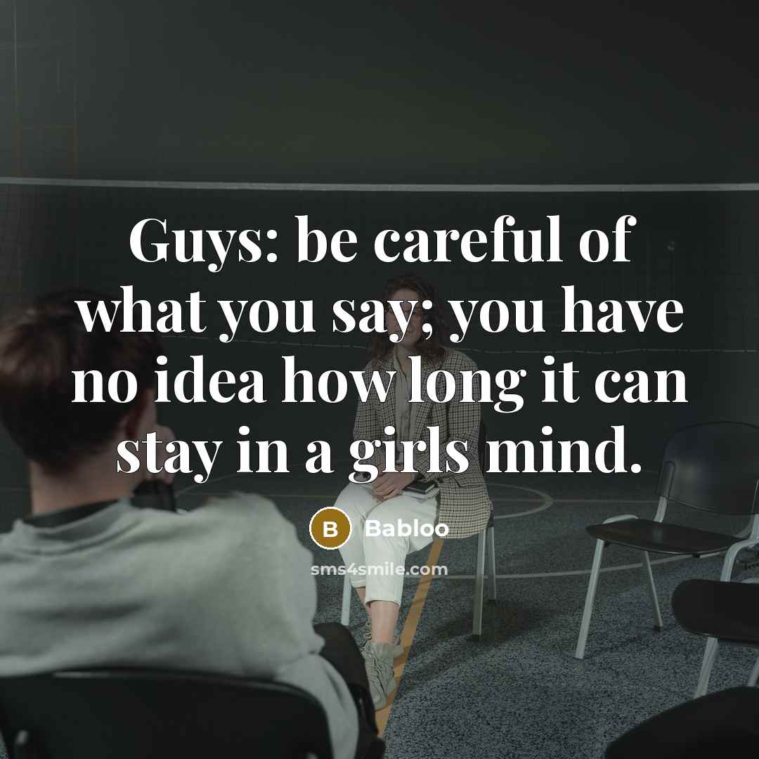 “Guys: be careful of what you say; you have no idea how long it can stay in a girls mind.” quote by Babloo