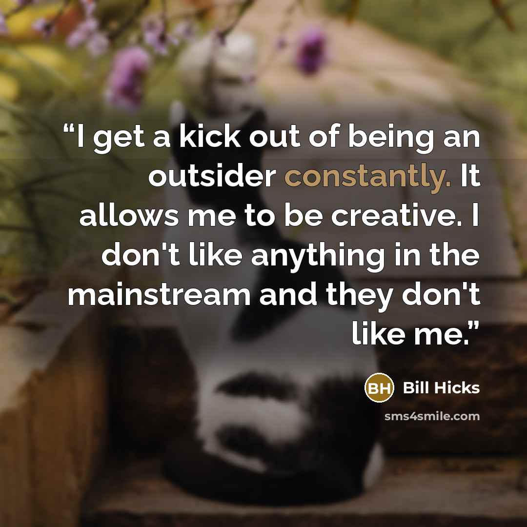 “I get a kick out of being an outsider constantly. It allows me to be creative. I don't like anything in the mainstream and they don't like me.” quote by Bill Hicks