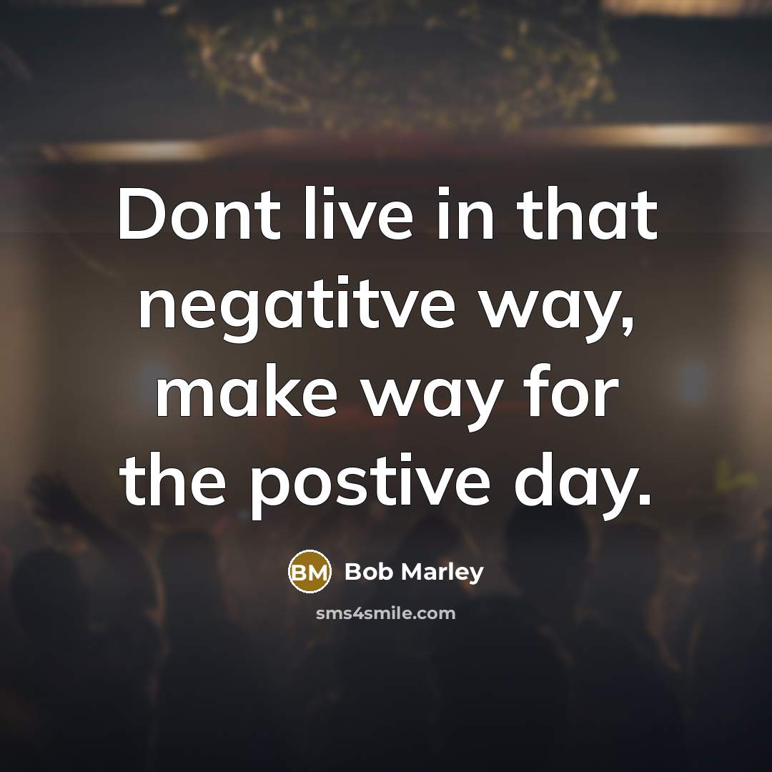 “Dont live in that negatitve way, make way for the postive day.” quote by Bob Marley