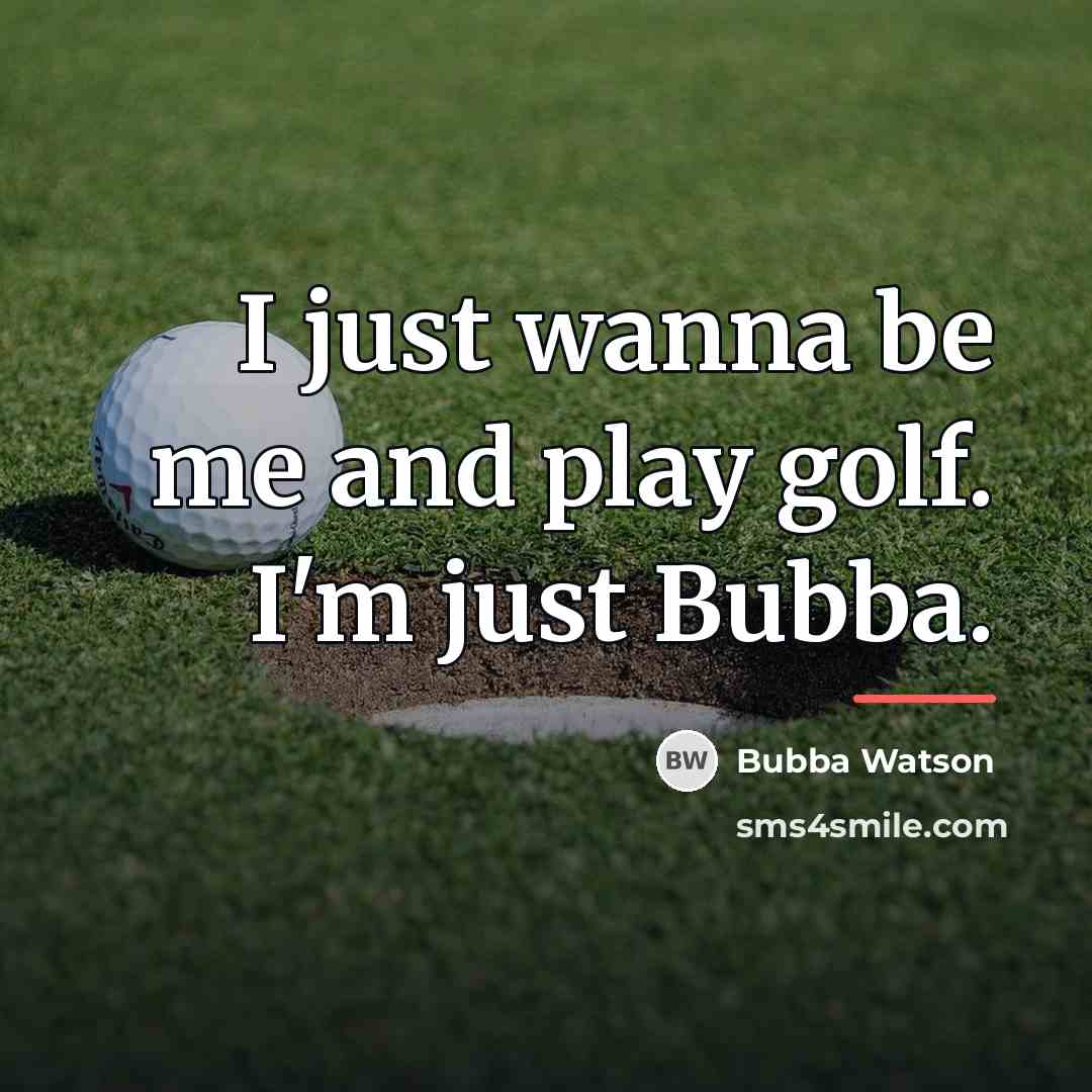 “I just wanna be me and play golf. I'm just…” quote by Bubba Watson