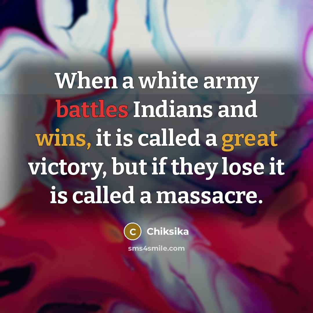 “When a white army battles Indians and wins, it is called a great victory, but if they lose it is called a massacre.” quote by Chiksika