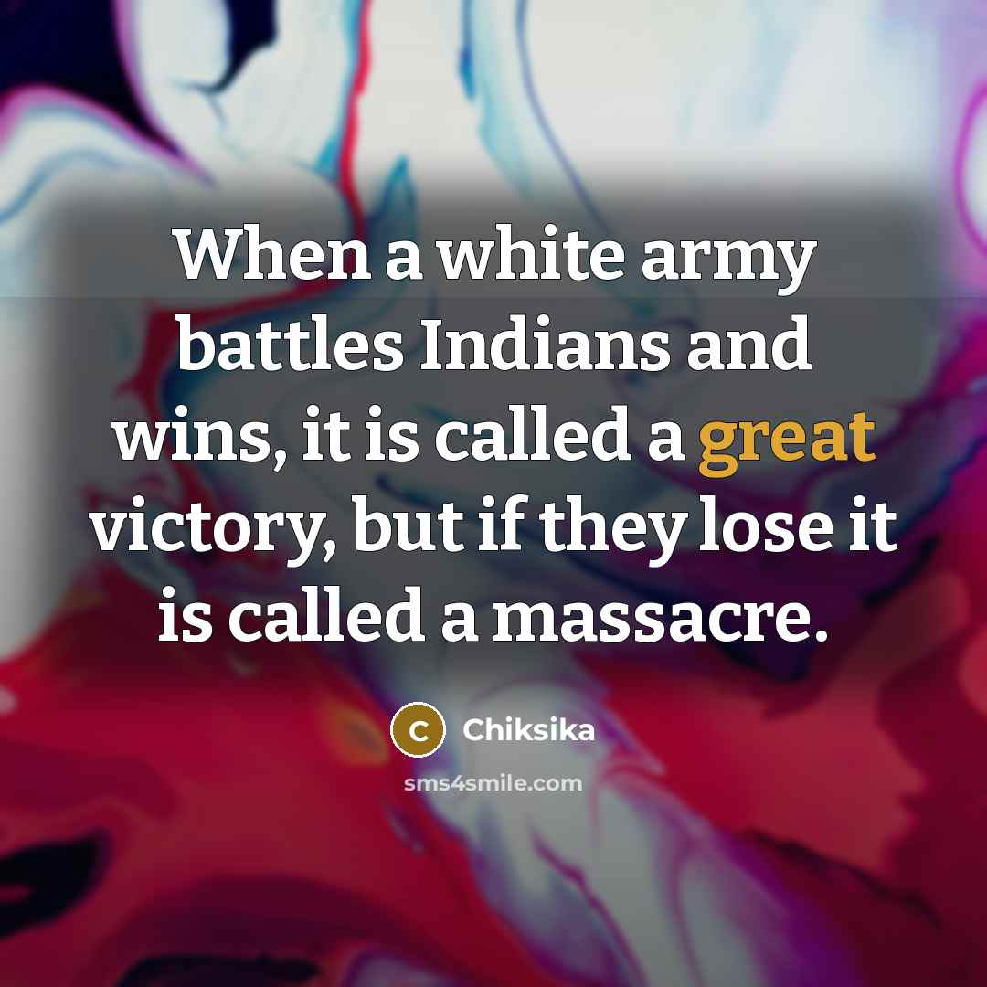 “When a white army battles Indians and wins, it is called a great victory, but if they lose it is called a massacre.” quote by Chiksika