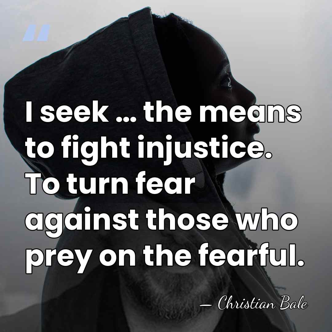 I seek … the means to fight injustice. To turn fear against&hellip; - Christian Bale