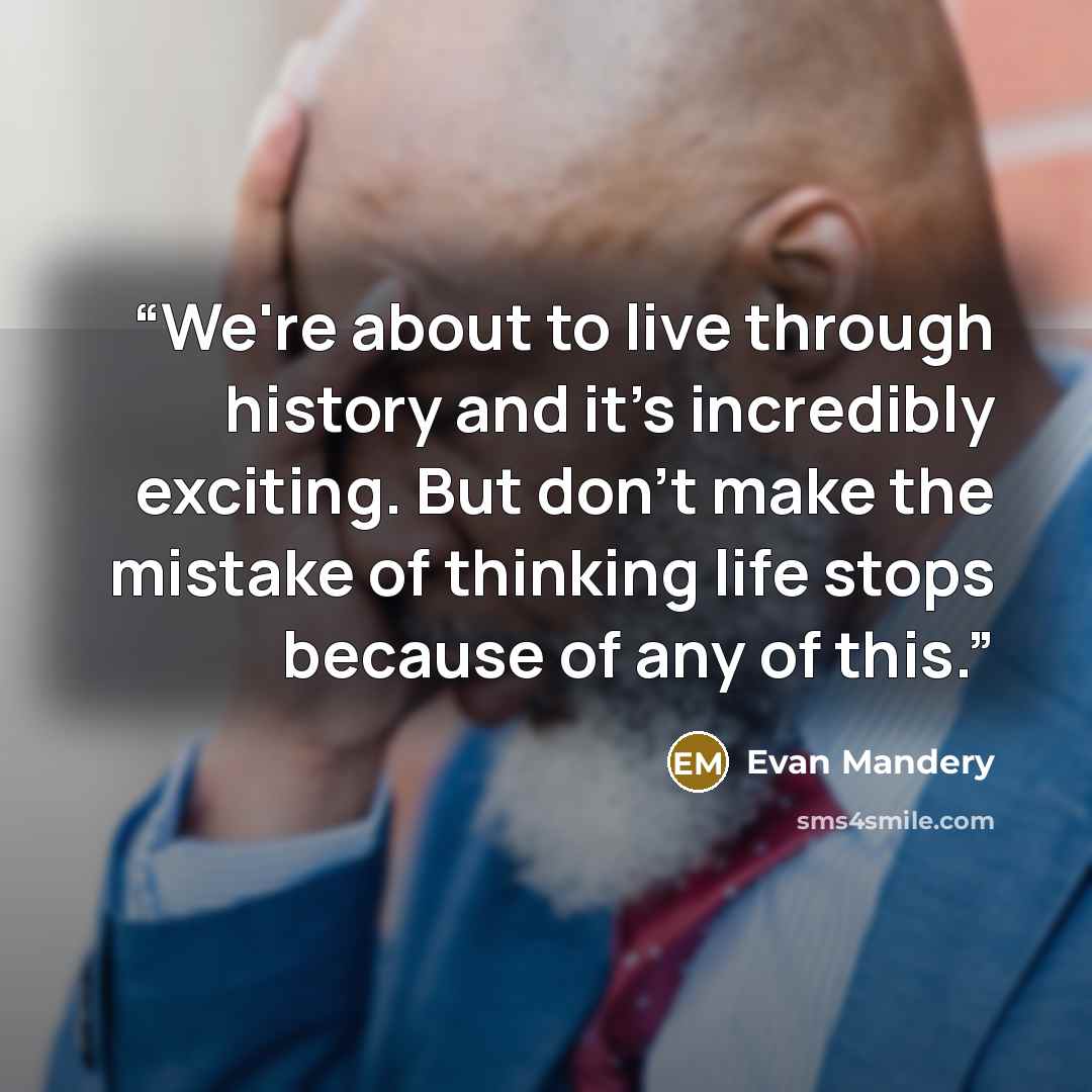 “We're about to live through history and it's incredibly exciting. But don't make the mistake of thinking life stops because of any of this.” quote by Evan Mandery