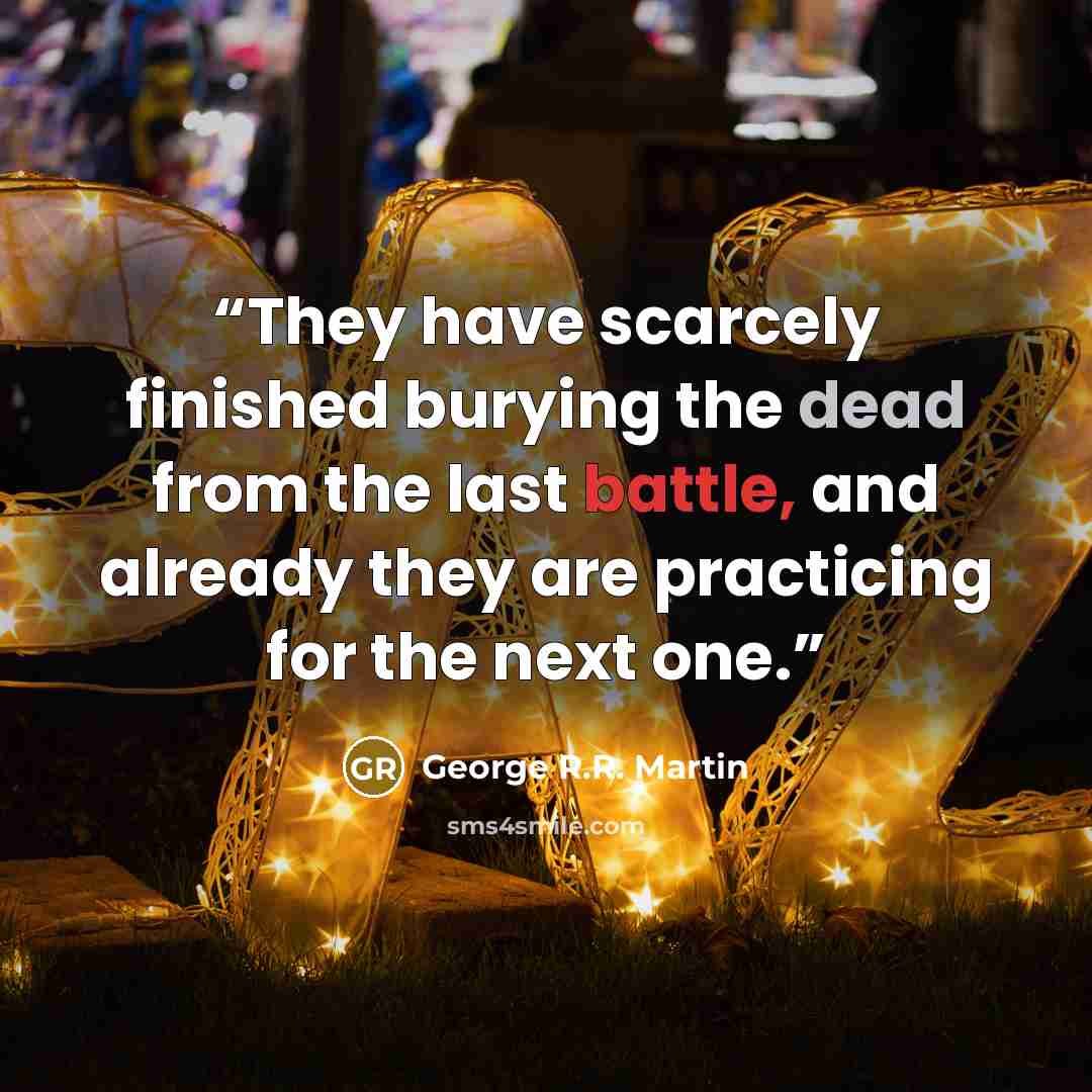 “They have scarcely finished burying the dead from the last battle, and already they are practicing for the next one.” quote by George R.R. Martin