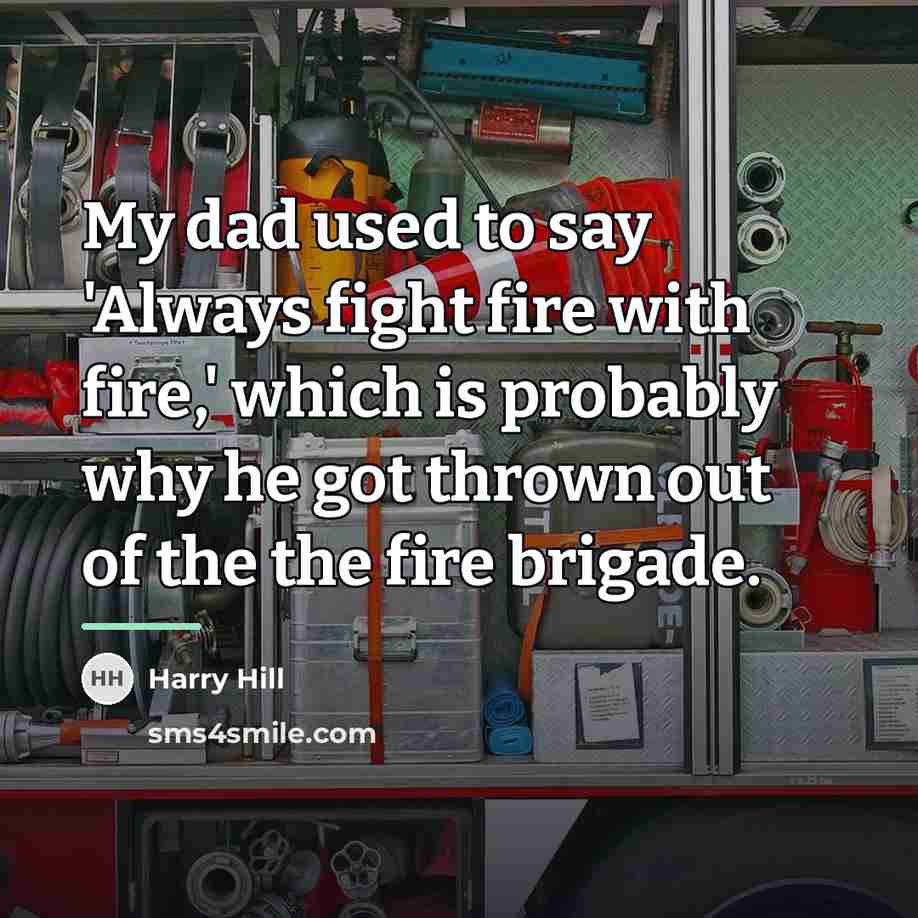 “My dad used to say 'Always fight fire with fire,'…” quote by Harry Hill