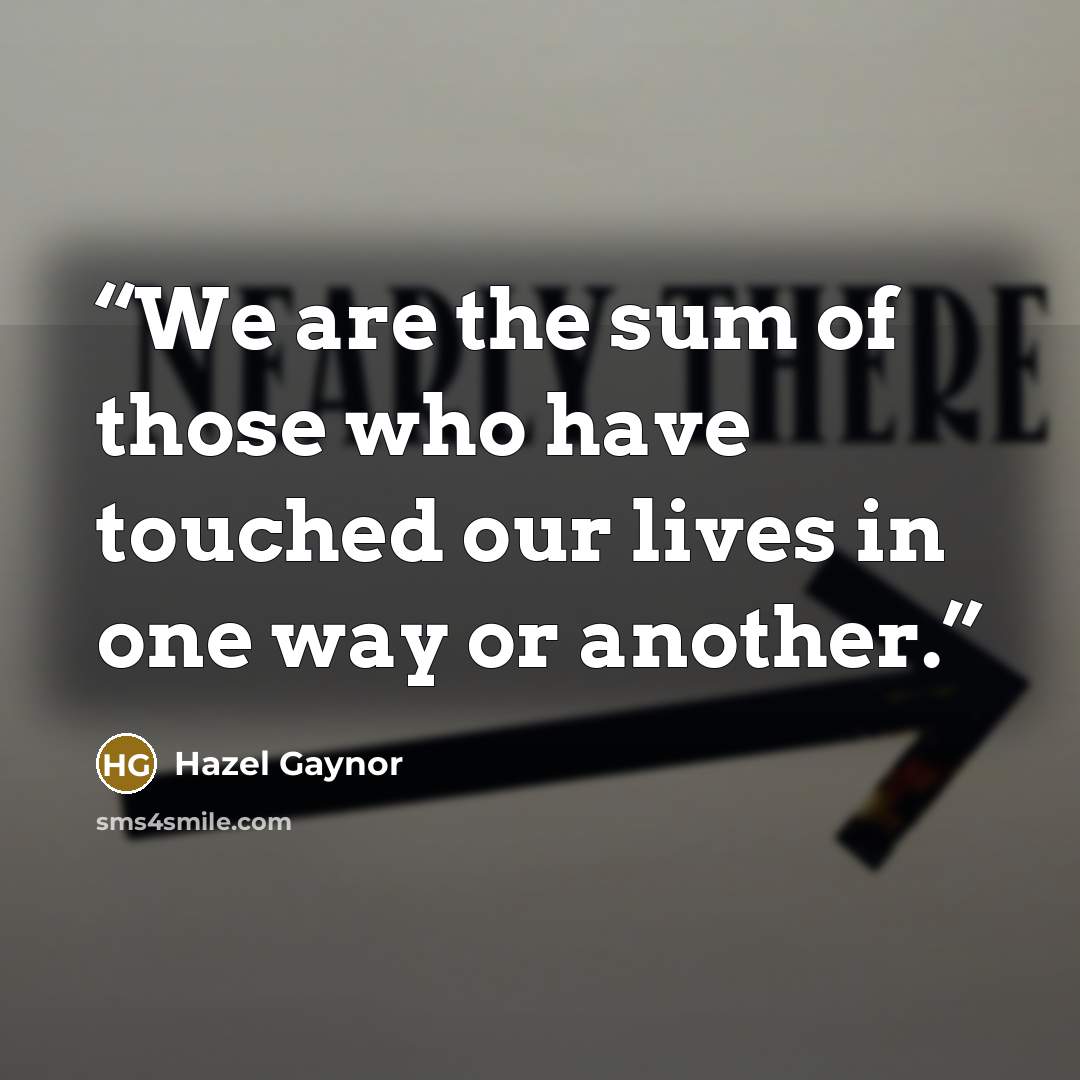 “We are the sum of those who have touched our lives in one way or another.” quote by Hazel Gaynor