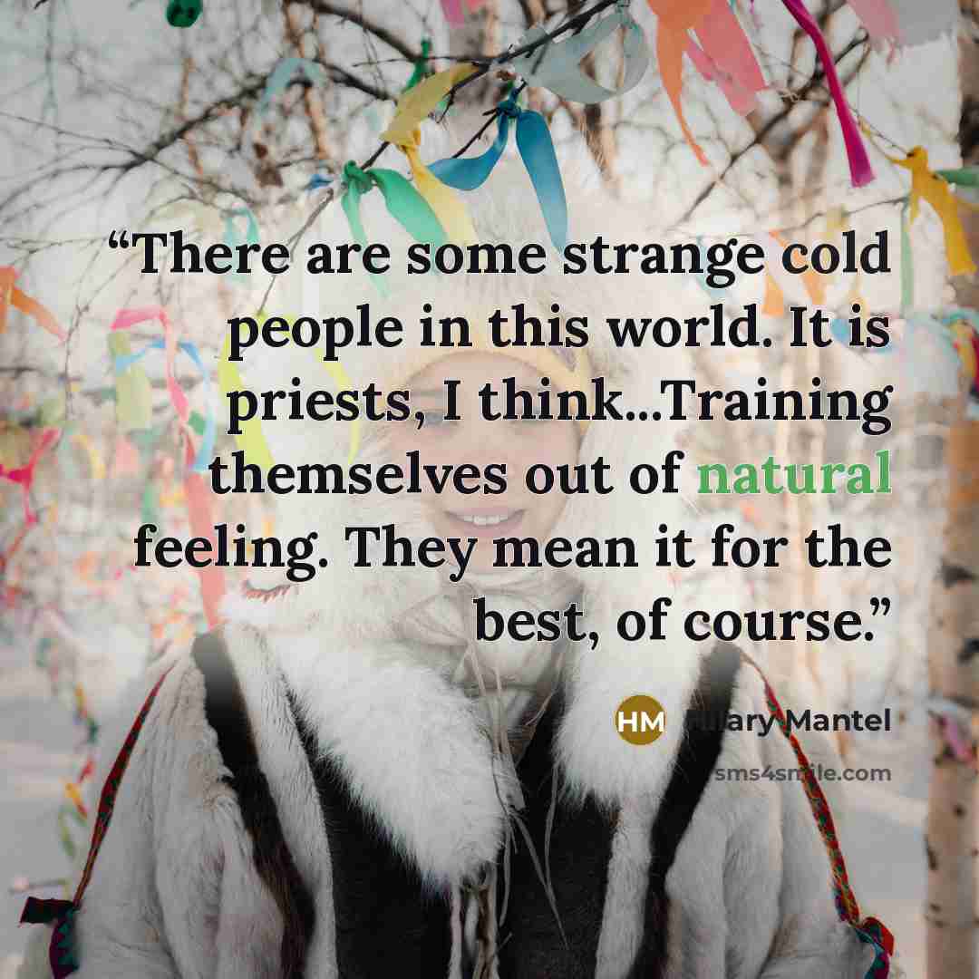 “There are some strange cold people in this world. It is priests, I think...Training themselves out of natural feeling. They mean it for the best, of course.” quote by Hilary Mantel
