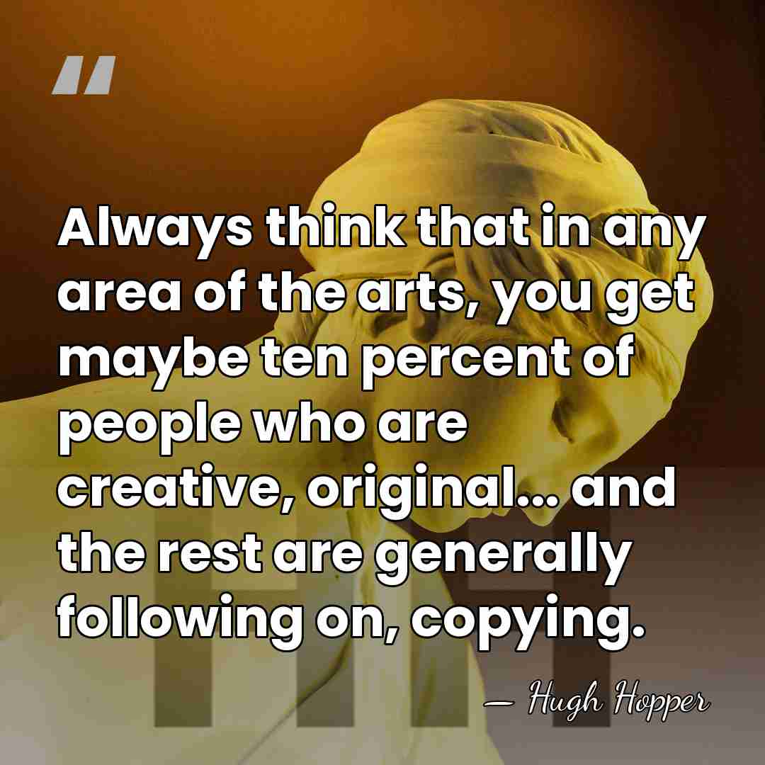 Always think that in any area of the arts, you get maybe&hellip; - Hugh Hopper