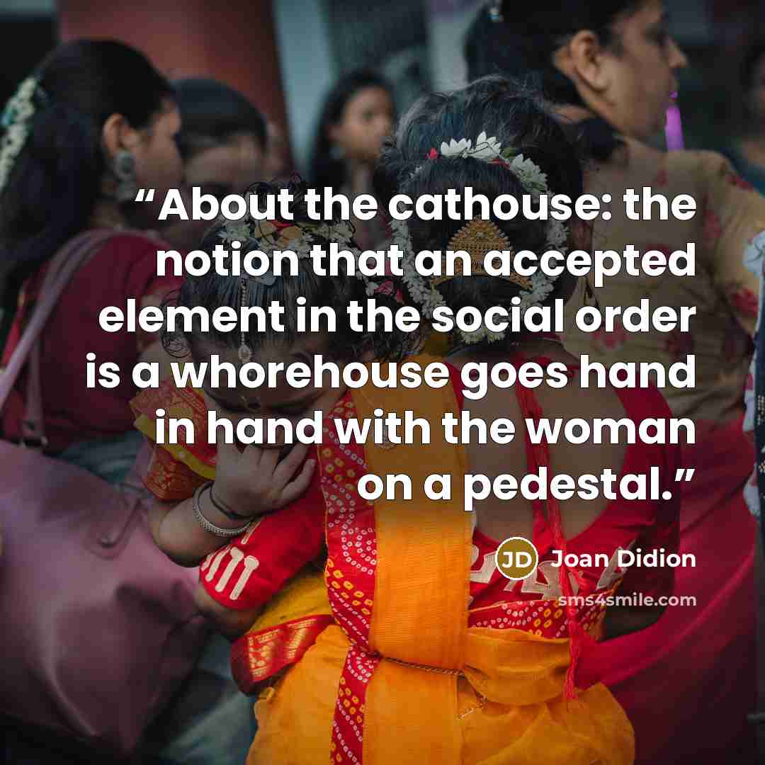 “About the cathouse: the notion that an accepted element in the social order is a whorehouse goes hand in hand with the woman on a pedestal.” quote by Joan Didion