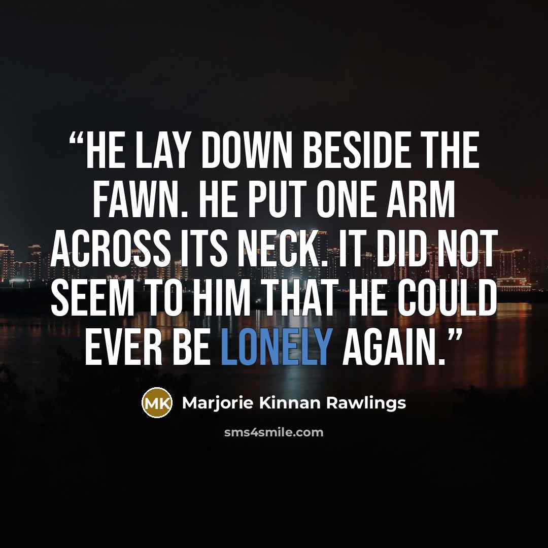 “He lay down beside the fawn. He put one arm across its neck. It did not seem to him that he could ever be lonely again.” quote by Marjorie Kinnan Rawlings