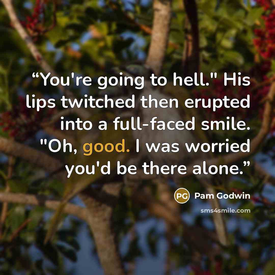 “You're going to hell." His lips twitched then erupted into a full-faced smile. "Oh, good. I was worried you'd be there alone.” quote by Pam Godwin