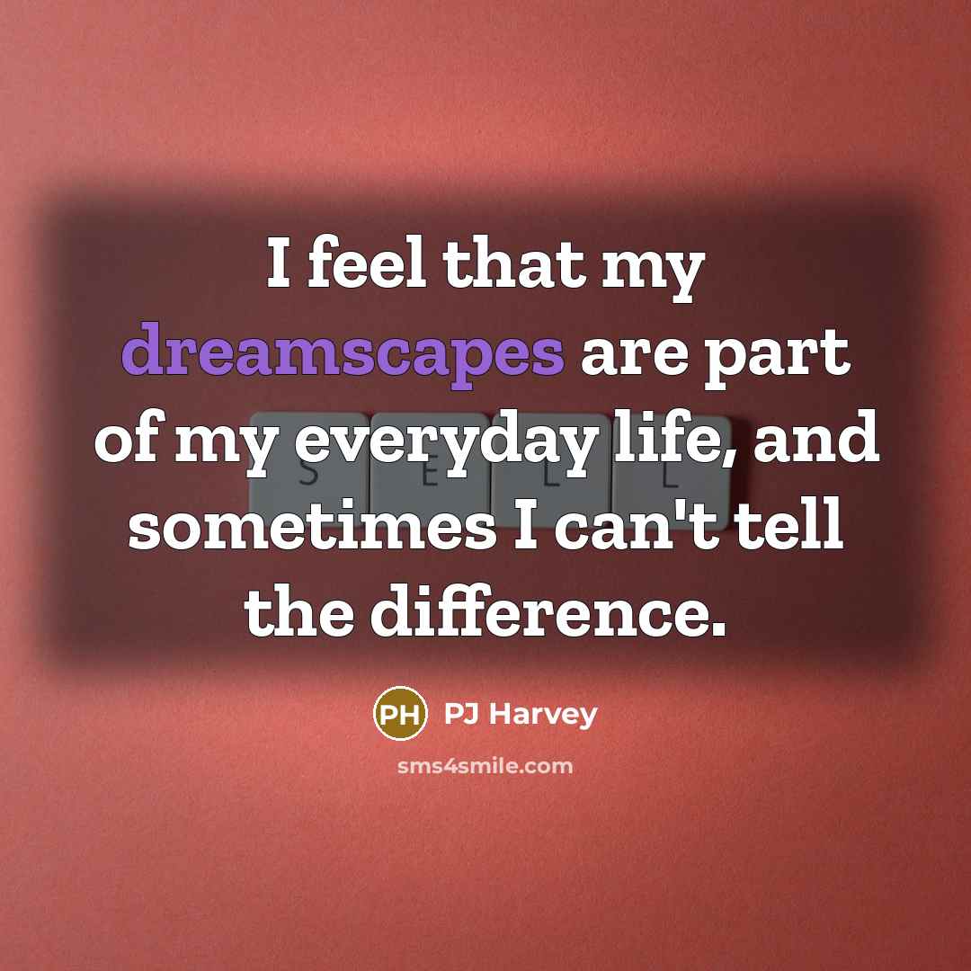 “I feel that my dreamscapes are part of my everyday…” quote by PJ Harvey