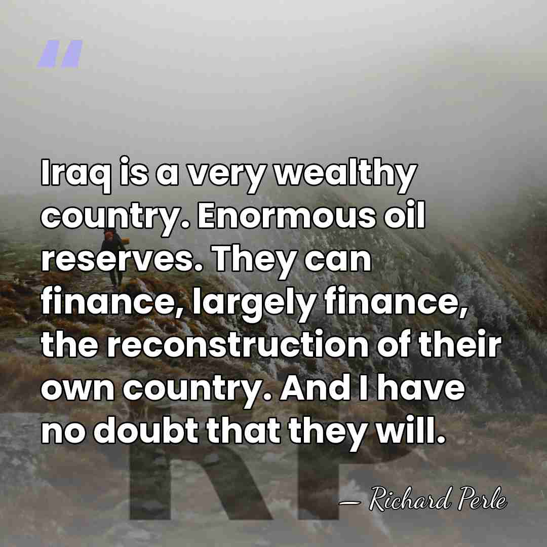 Iraq is a very wealthy country. Enormous oil reserves. They can finance,&hellip; - Richard Perle