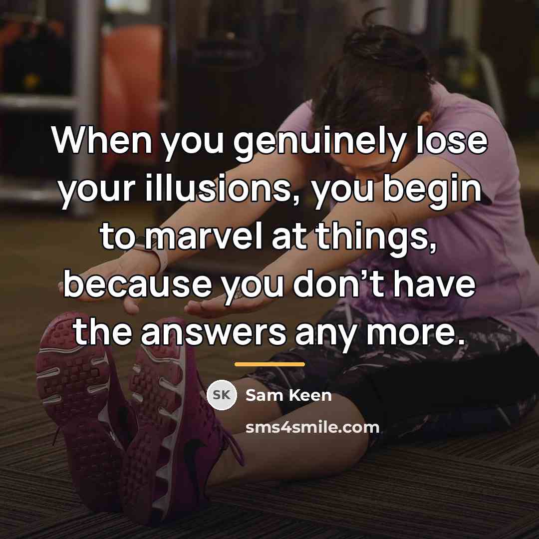 “When you genuinely lose your illusions, you begin to marvel…” quote by Sam Keen