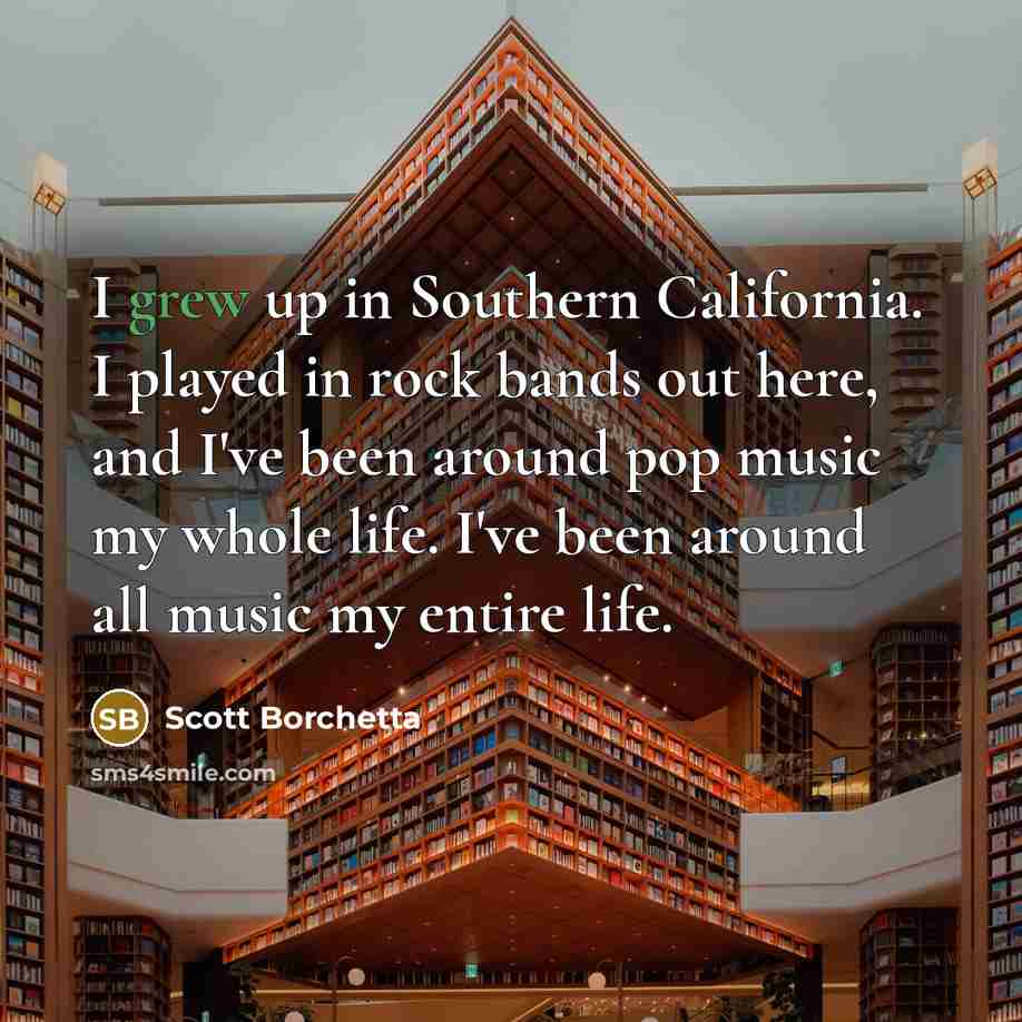 “I grew up in Southern California. I played in rock bands out here, and I've been around pop music my whole life. I've been around all music my entire life.” quote by Scott Borchetta