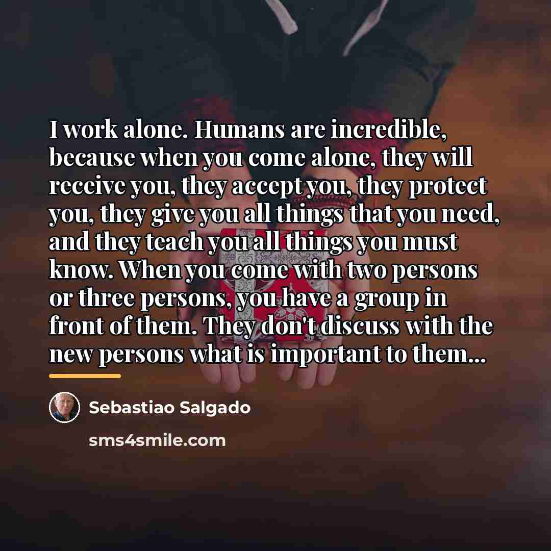 “I work alone. Humans are incredible, because when you come…” quote by Sebastiao Salgado
