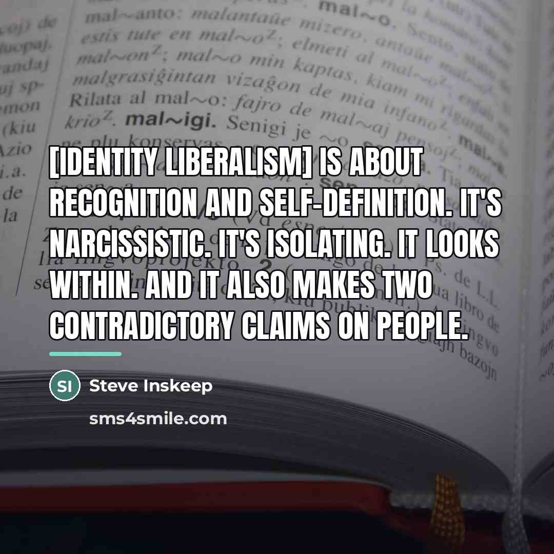 “[Identity liberalism] is about recognition and self-definition. It's narcissistic. It's…” quote by Steve Inskeep