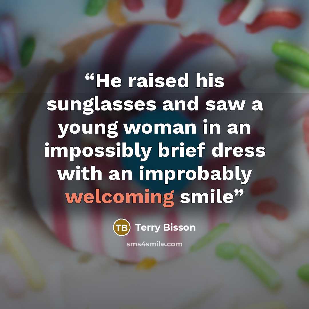 “He raised his sunglasses and saw a young woman in an impossibly brief dress with an improbably welcoming smile” quote by Terry Bisson