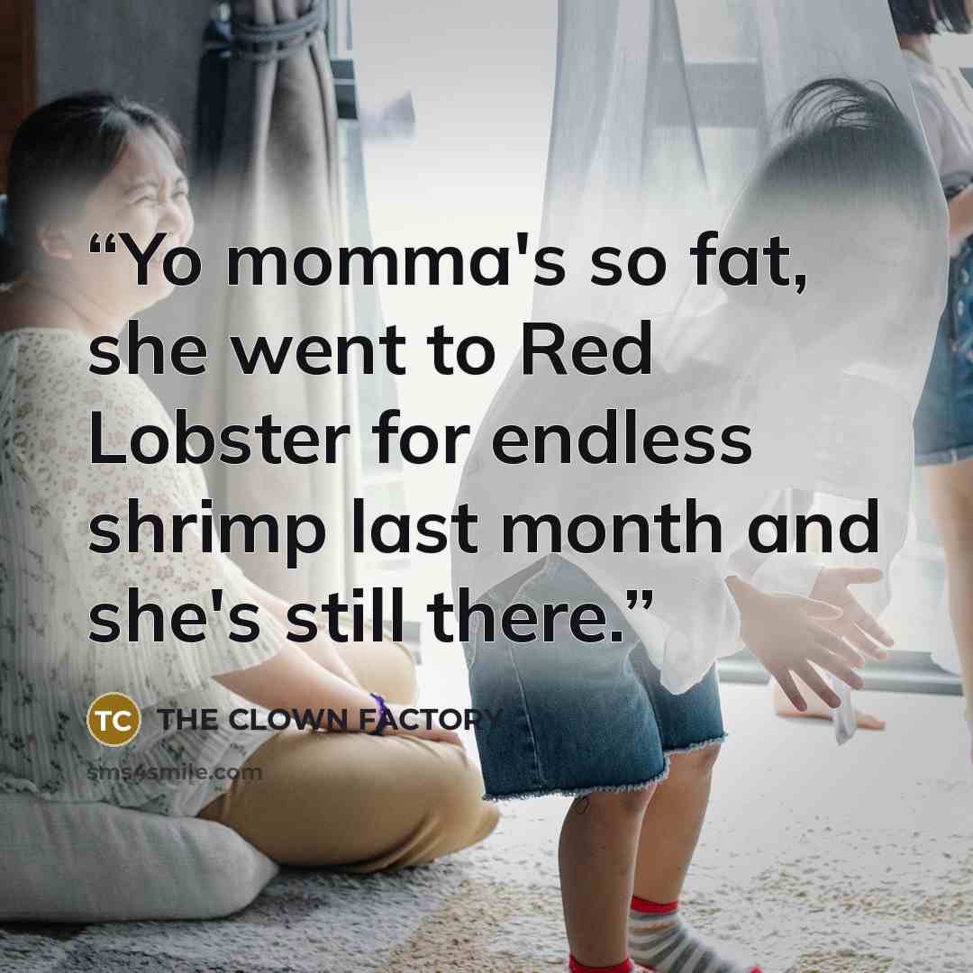 “Yo momma's so fat, she went to Red Lobster for endless shrimp last month and she's still there.” quote by THE CLOWN FACTORY